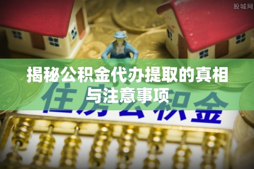 新宾揭秘公积金代办提取的真相与注意事项