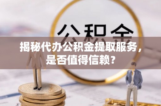 新宾揭秘代办公积金提取服务，是否值得信赖？