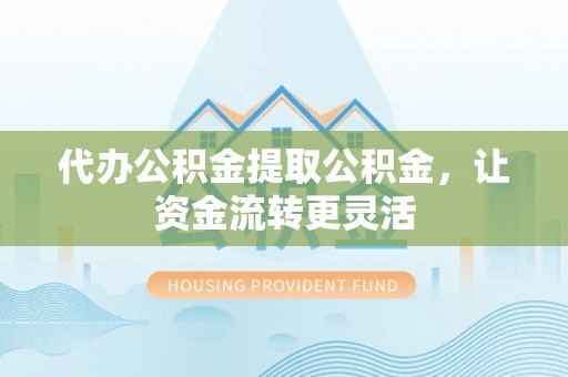 新宾代办公积金提取公积金，让资金流转更灵活