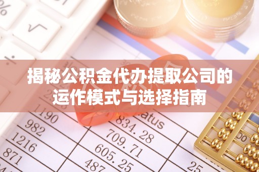 新宾揭秘公积金代办提取公司的运作模式与选择指南