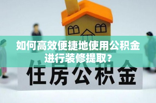 新宾如何高效便捷地使用公积金进行装修提取？
