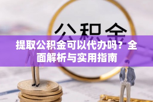 新宾提取公积金可以代办吗？全面解析与实用指南