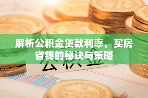 新宾解析公积金贷款利率，买房省钱的秘诀与策略
