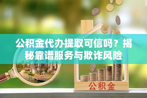 新宾公积金代办提取可信吗？揭秘靠谱服务与欺诈风险