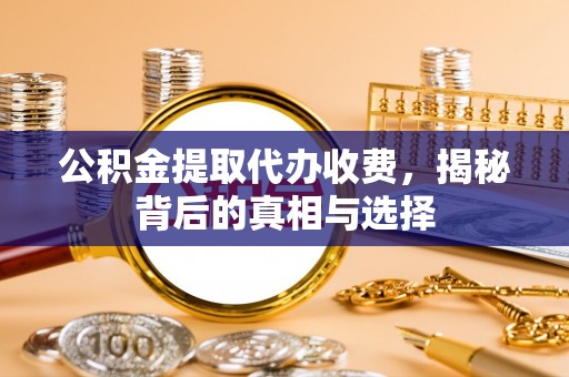新宾公积金提取代办收费，揭秘背后的真相与选择