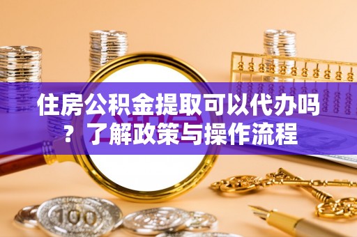 新宾住房公积金提取可以代办吗？了解政策与操作流程
