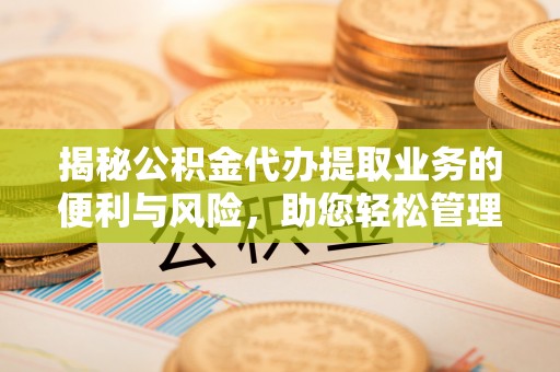新宾揭秘公积金代办提取业务的便利与风险，助您轻松管理财务