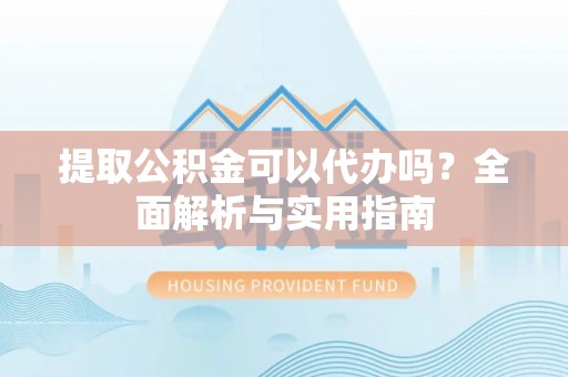 新宾提取公积金可以代办吗？全面解析与实用指南