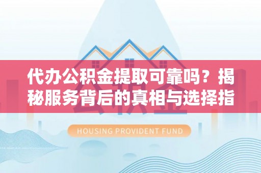 新宾代办公积金提取可靠吗？揭秘服务背后的真相与选择指南