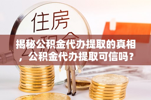 新宾揭秘公积金代办提取的真相，公积金代办提取可信吗？