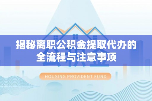 新宾揭秘离职公积金提取代办的全流程与注意事项