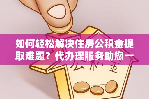新宾如何轻松解决住房公积金提取难题？代办理服务助您一臂之力