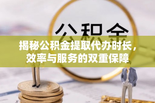 新宾揭秘公积金提取代办时长，效率与服务的双重保障