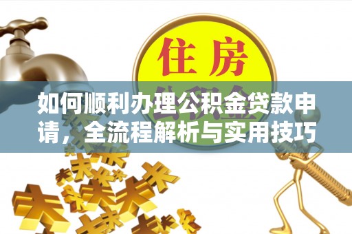新宾如何顺利办理公积金贷款申请，全流程解析与实用技巧