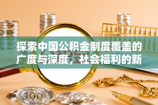 新宾探索中国公积金制度覆盖的广度与深度，社会福利的新篇章