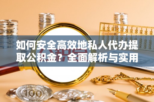 新宾如何安全高效地私人代办提取公积金？全面解析与实用建议
