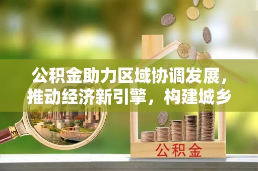 新宾公积金助力区域协调发展，推动经济新引擎，构建城乡一体化新格局