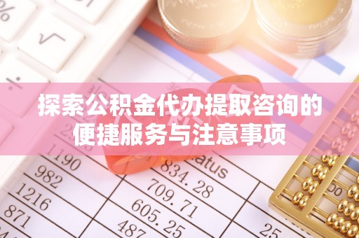 新宾探索公积金代办提取咨询的便捷服务与注意事项
