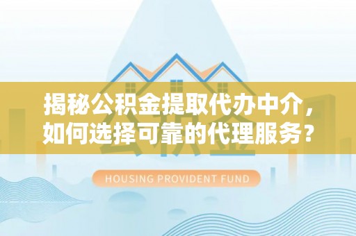 新宾揭秘公积金提取代办中介，如何选择可靠的代理服务？