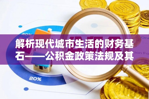新宾解析现代城市生活的财务基石——公积金政策法规及其深远影响
