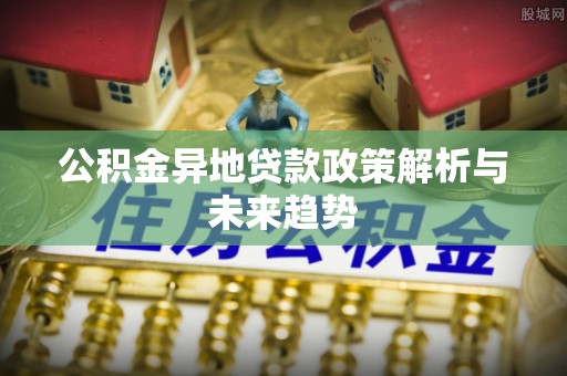 新宾公积金异地贷款政策解析与未来趋势