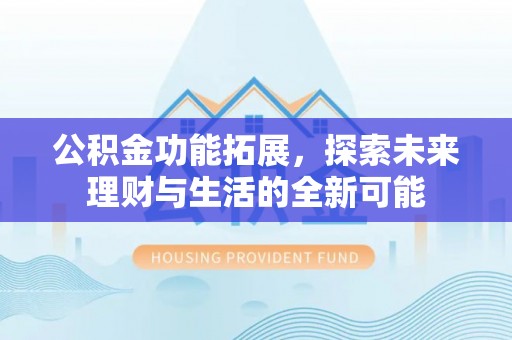 新宾公积金功能拓展，探索未来理财与生活的全新可能