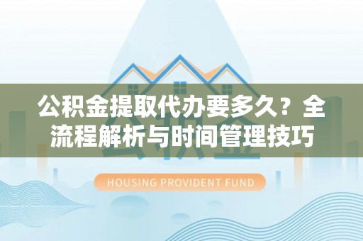 新宾公积金提取代办要多久？全流程解析与时间管理技巧