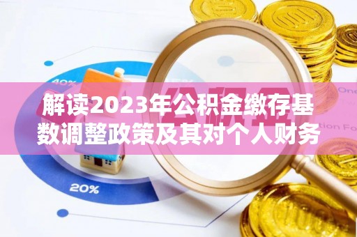 新宾解读2023年公积金缴存基数调整政策及其对个人财务的影响