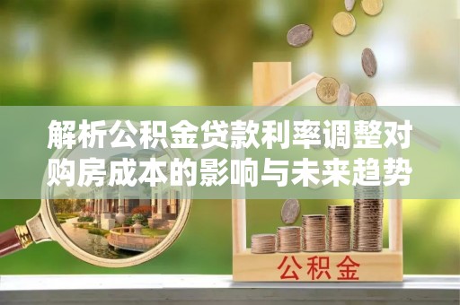 新宾解析公积金贷款利率调整对购房成本的影响与未来趋势