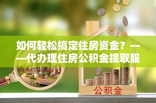 新宾如何轻松搞定住房资金？——代办理住房公积金提取服务全解析