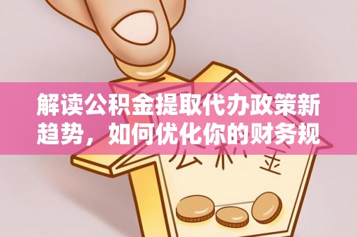 新宾解读公积金提取代办政策新趋势，如何优化你的财务规划