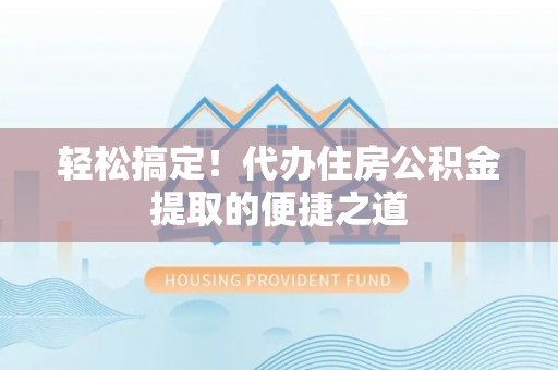 新宾轻松搞定！代办住房公积金提取的便捷之道