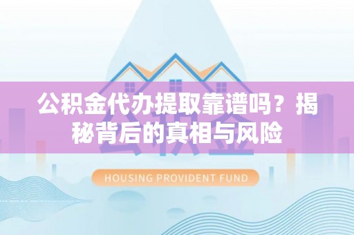 新宾公积金代办提取靠谱吗？揭秘背后的真相与风险