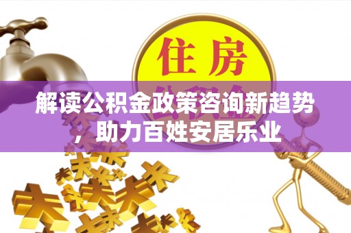 新宾解读公积金政策咨询新趋势，助力百姓安居乐业