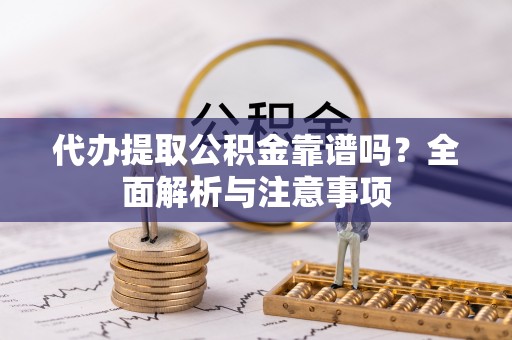 新宾代办提取公积金靠谱吗？全面解析与注意事项